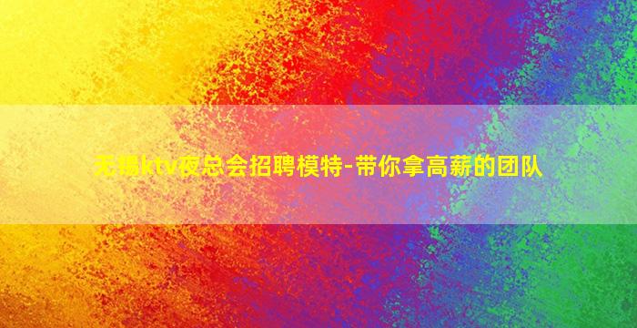 无锡ktv夜总会招聘模特-带你拿高薪的团队