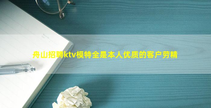 舟山招聘ktv模特全是本人优质的客户劳精